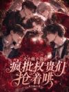 大小姐不装了,疯批权贵们抢着哄
